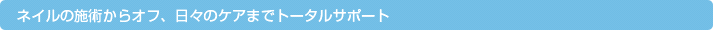 ネイルの施術からオフ、日々のケアまでトータルサポート